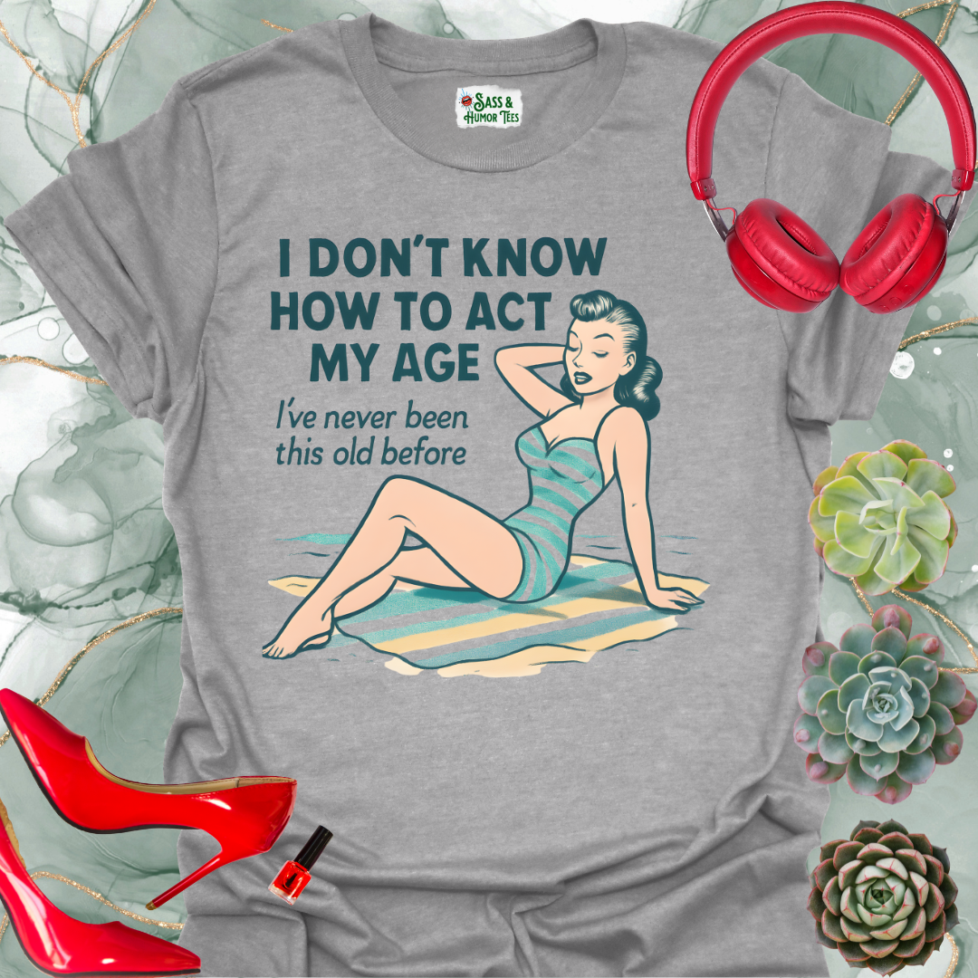 I Don't Know How to Act My Age I've Never Been This Old Before T-Shirt