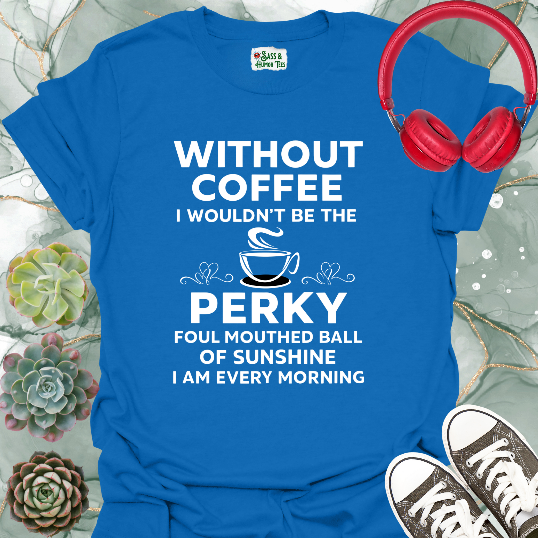 Without coffee, I wouldn't be the perky, foul-mouthed ball of sunshine I am every morning T-shirt.