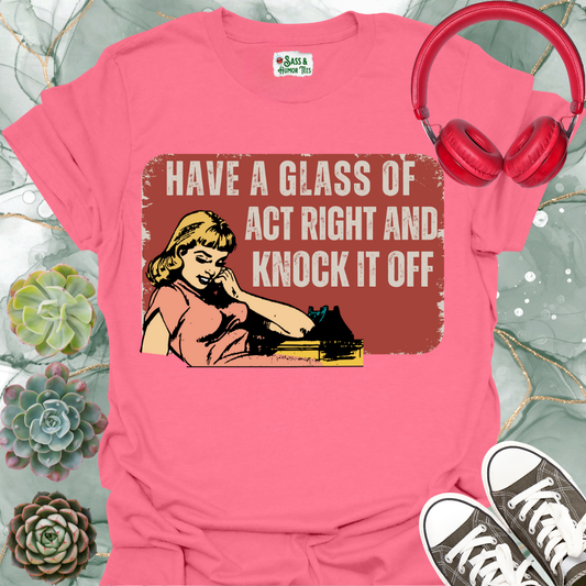 “Have a Glass of Act Right and Know It Off” T-Shirt