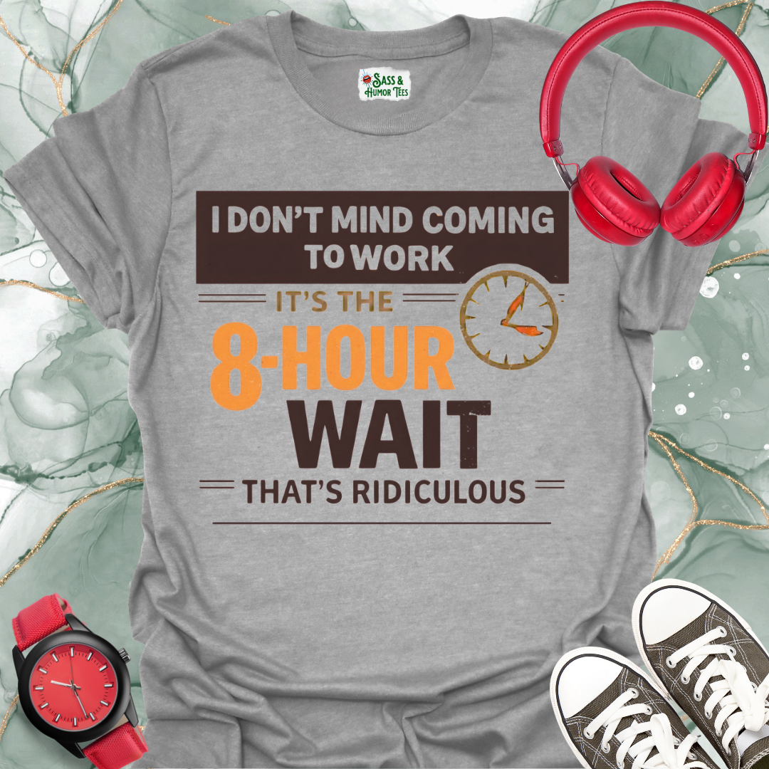 I Don't Mind Coming to Work It's The 8-Hour Wait That's Ridiculous T-Shirt
