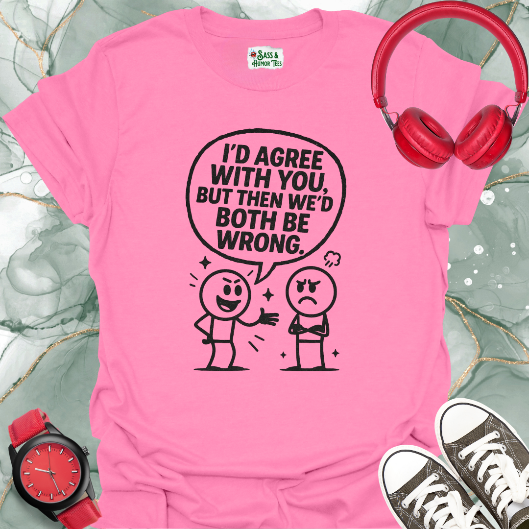 I’d Agree With You, But Then We’d Both Be Wrong T-Shirt