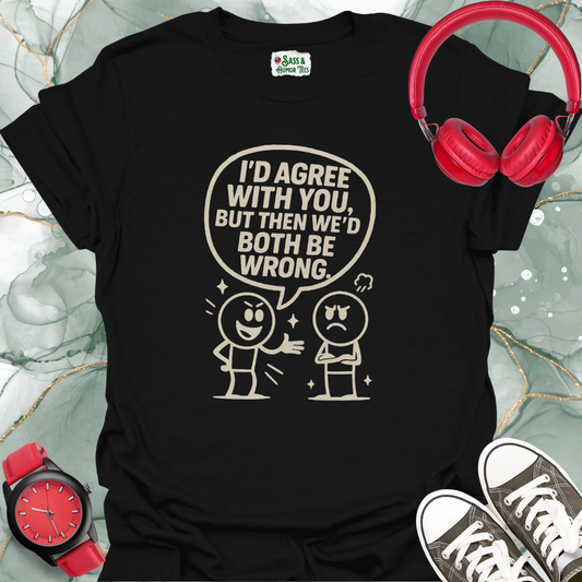 I’d Agree With You, But Then We’d Both Be Wrong T-Shirt