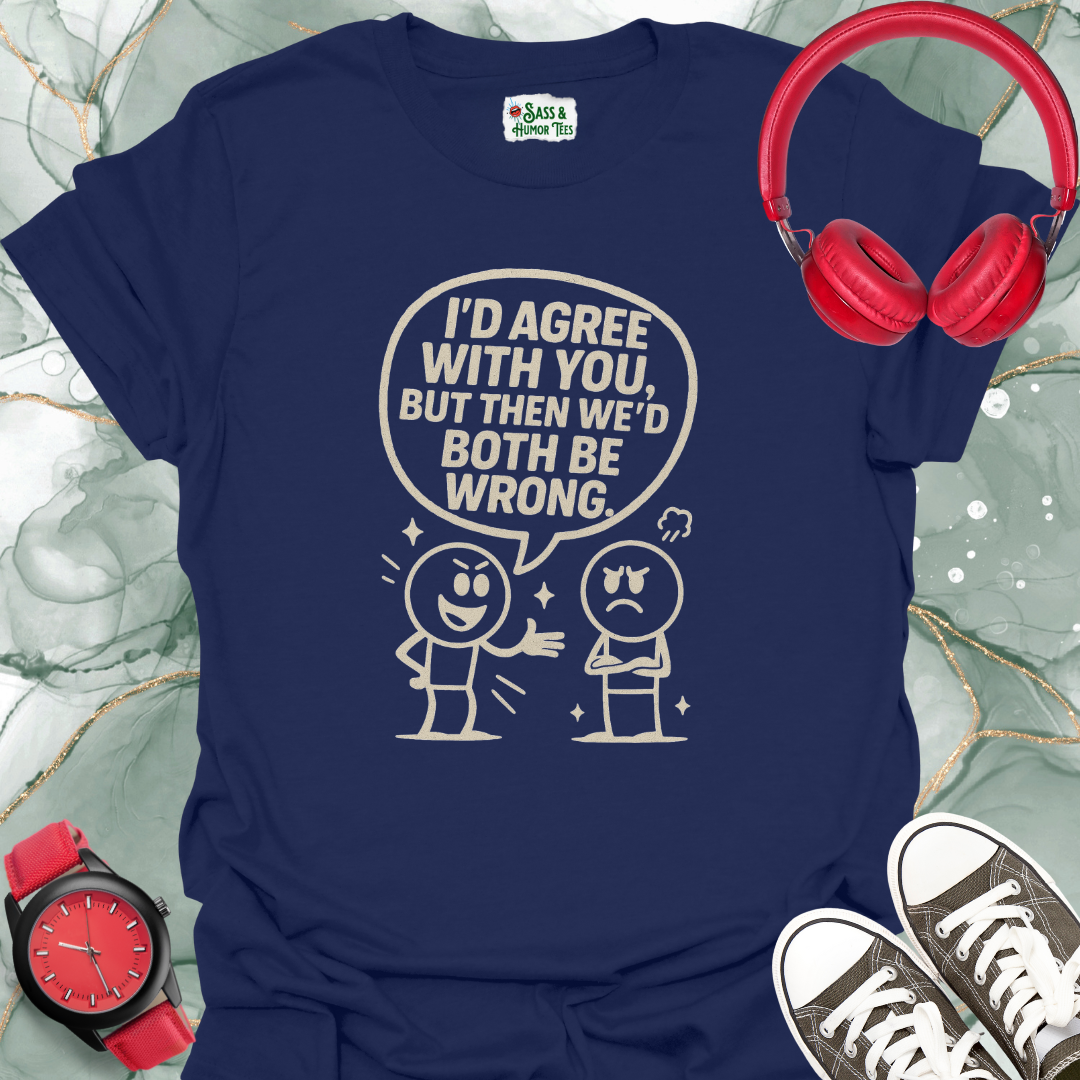 I’d Agree With You, But Then We’d Both Be Wrong T-Shirt