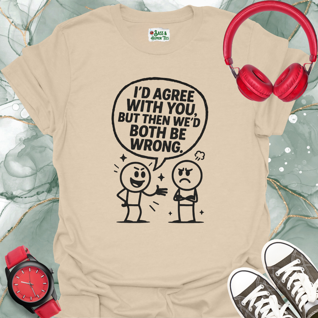 I’d Agree With You, But Then We’d Both Be Wrong T-Shirt