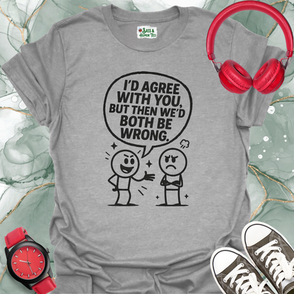 I’d Agree With You, But Then We’d Both Be Wrong T-Shirt