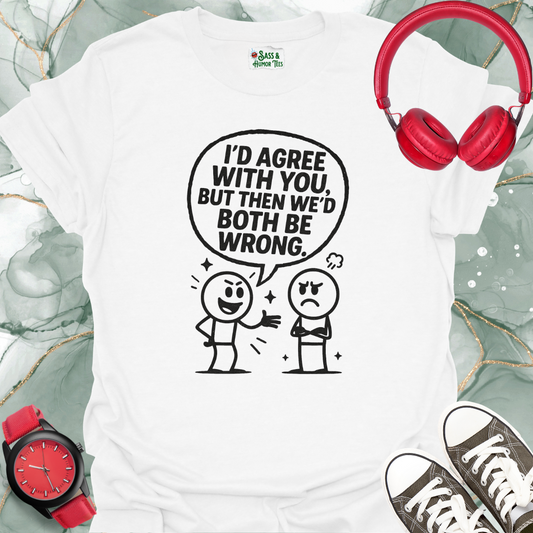 I’d Agree With You, But Then We’d Both Be Wrong T-Shirt