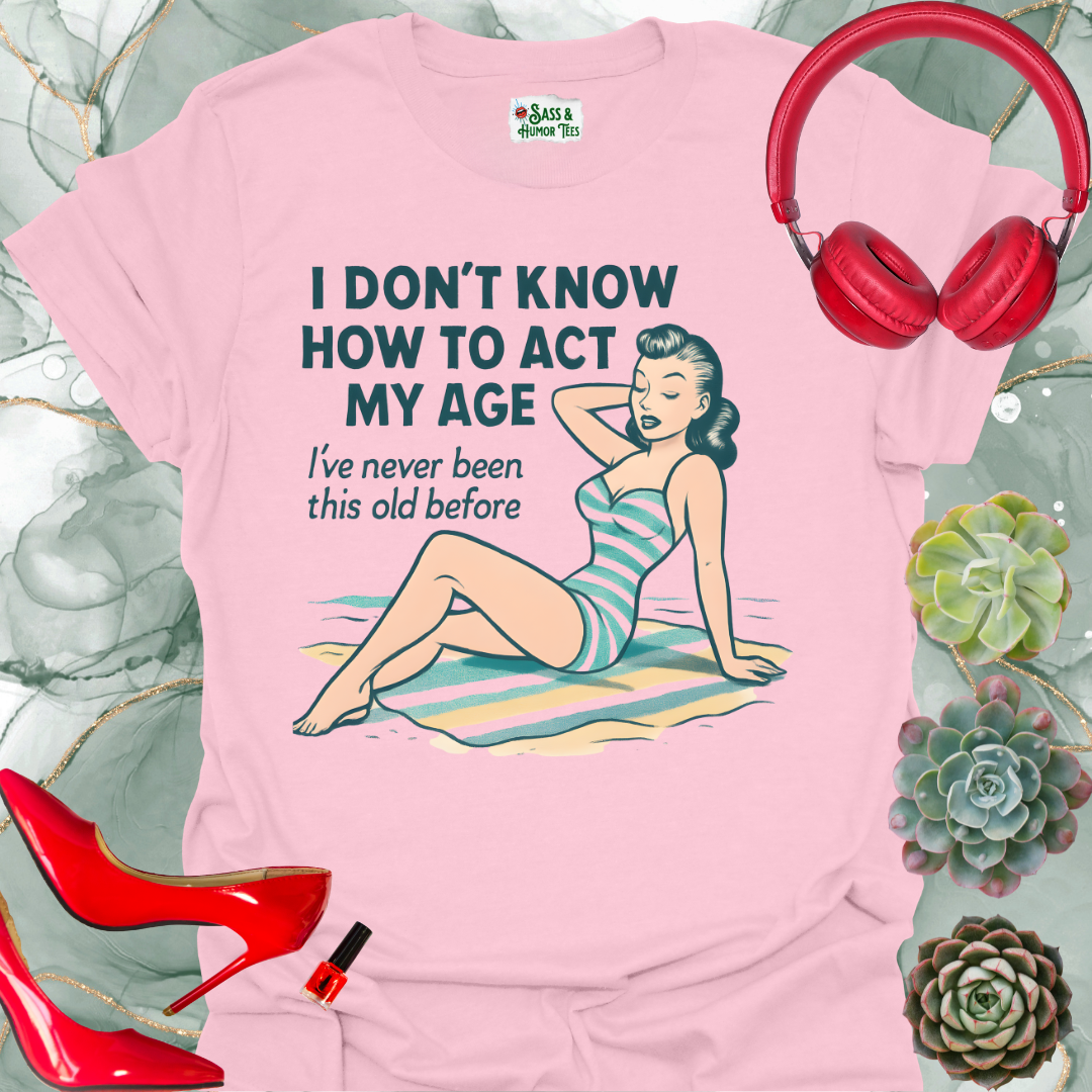 I Don't Know How to Act My Age I've Never Been This Old Before T-Shirt