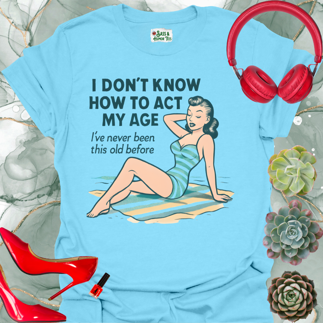 I Don't Know How to Act My Age I've Never Been This Old Before T-Shirt