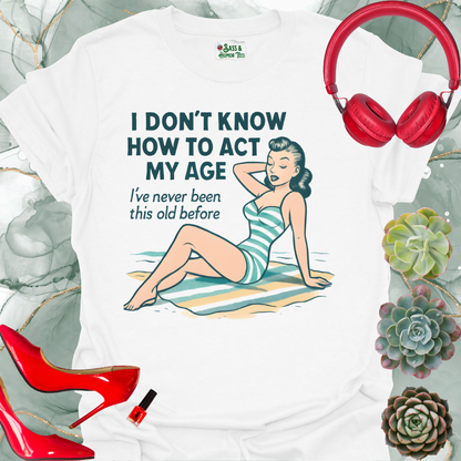 I Don't Know How to Act My Age I've Never Been This Old Before T-Shirt