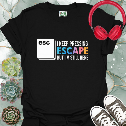 I keep pressing escape but I'm still here T-shirt