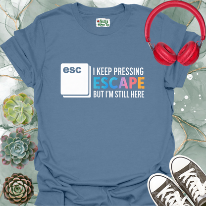 I keep pressing escape but I'm still here T-shirt