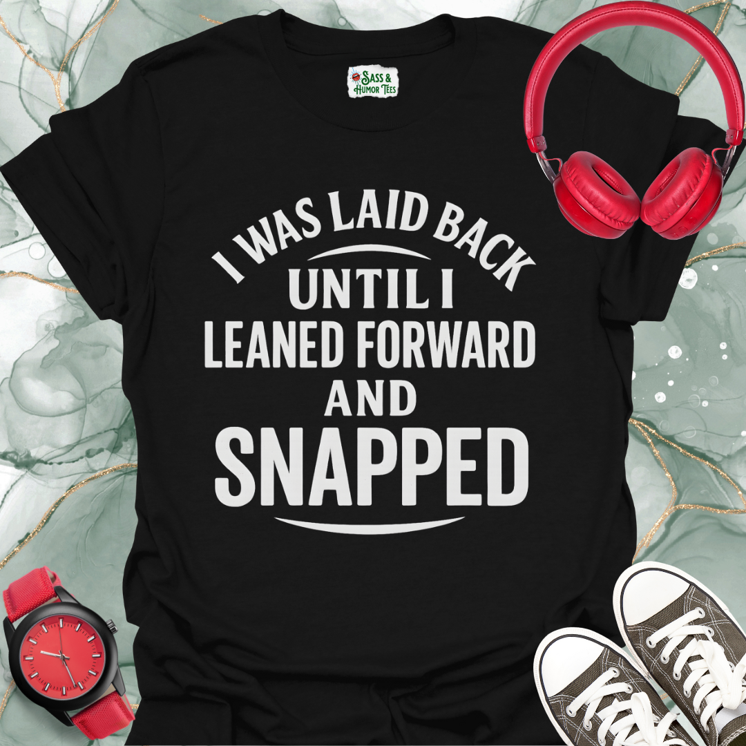 I was laid back until I leaned forward and snapped T-shirt