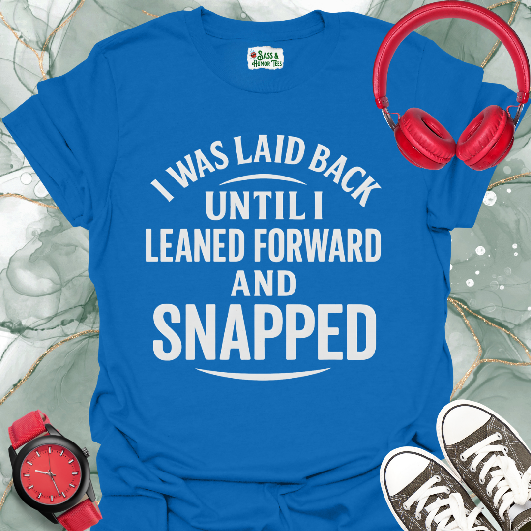 I was laid back until I leaned forward and snapped T-shirt