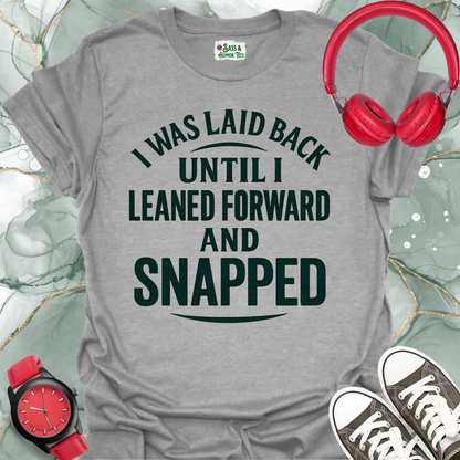I was laid back until I leaned forward and snapped T-shirt