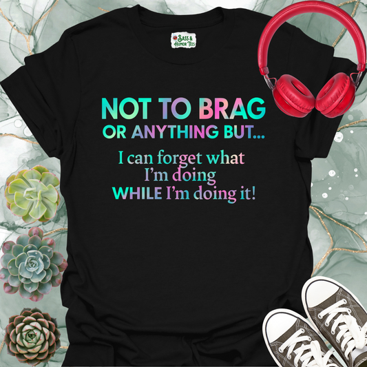 Not to brag or anything, but I can forget what I'm doing while I'm doing it! T-Shirt.