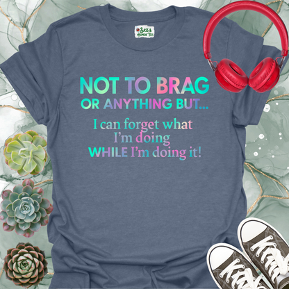 Not to brag or anything, but I can forget what I'm doing while I'm doing it! T-Shirt.