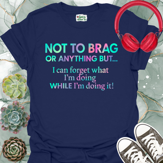 Not to brag or anything, but I can forget what I'm doing while I'm doing it! T-Shirt.