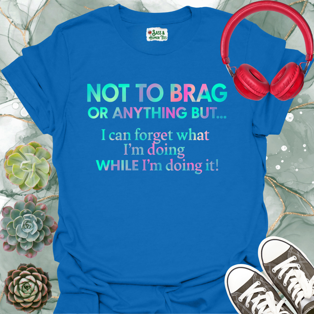 Not to brag or anything, but I can forget what I'm doing while I'm doing it! T-Shirt.