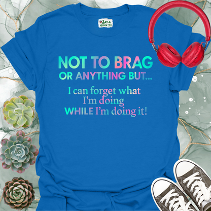 Not to brag or anything, but I can forget what I'm doing while I'm doing it! T-Shirt.