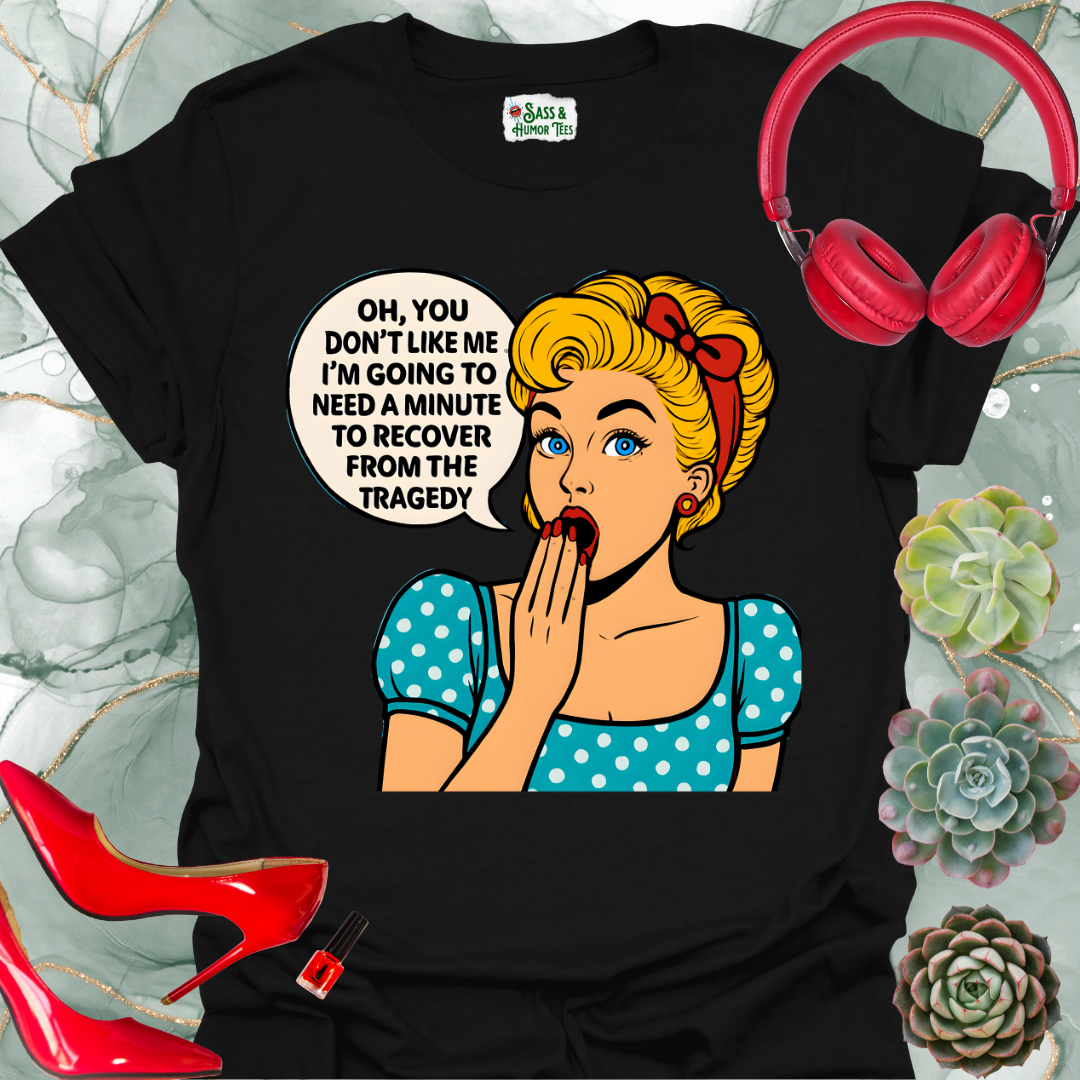 Oh, you don’t like me? I’ll need a minute to recover from that tragedy T-shirt.
