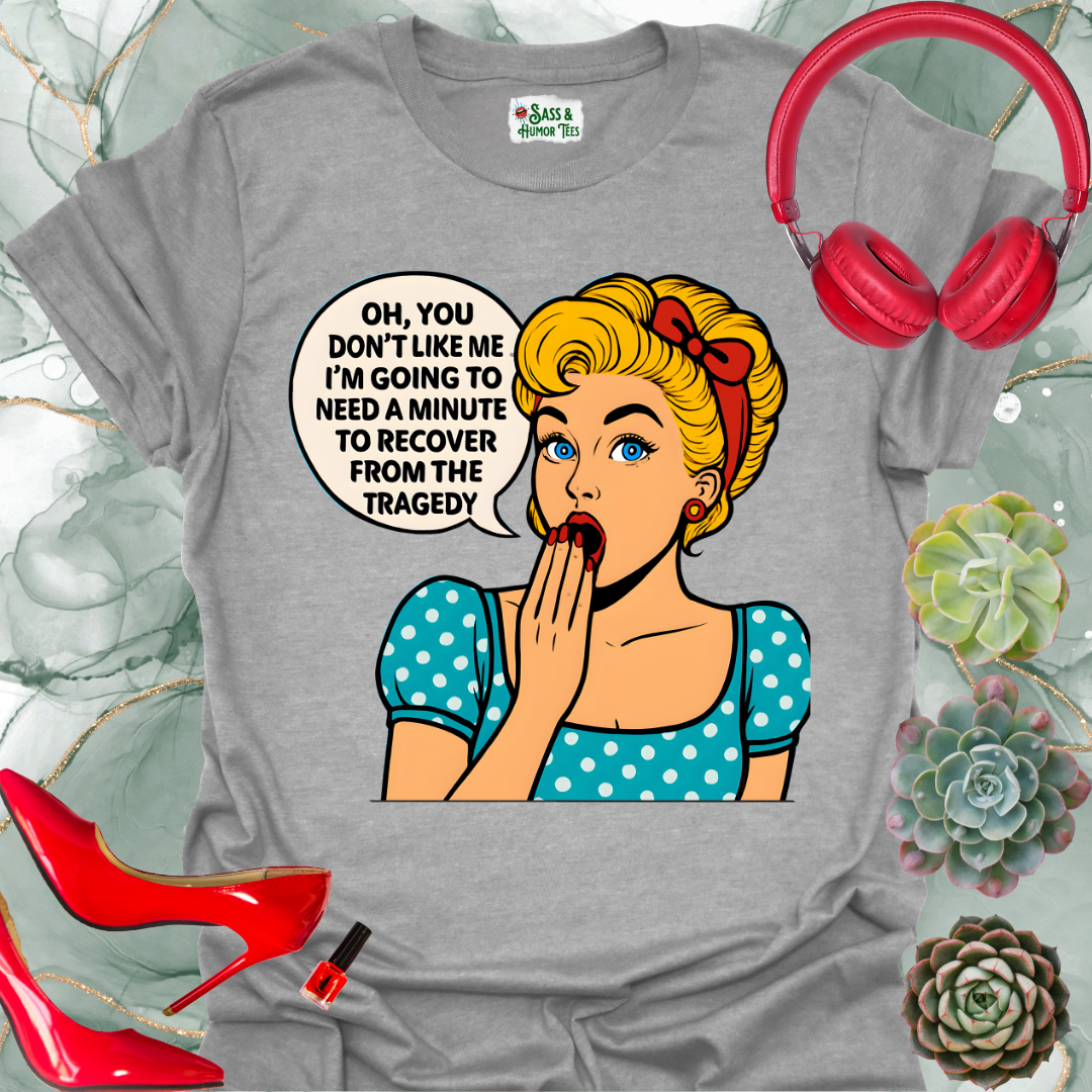 Oh, you don’t like me? I’ll need a minute to recover from that tragedy T-shirt.