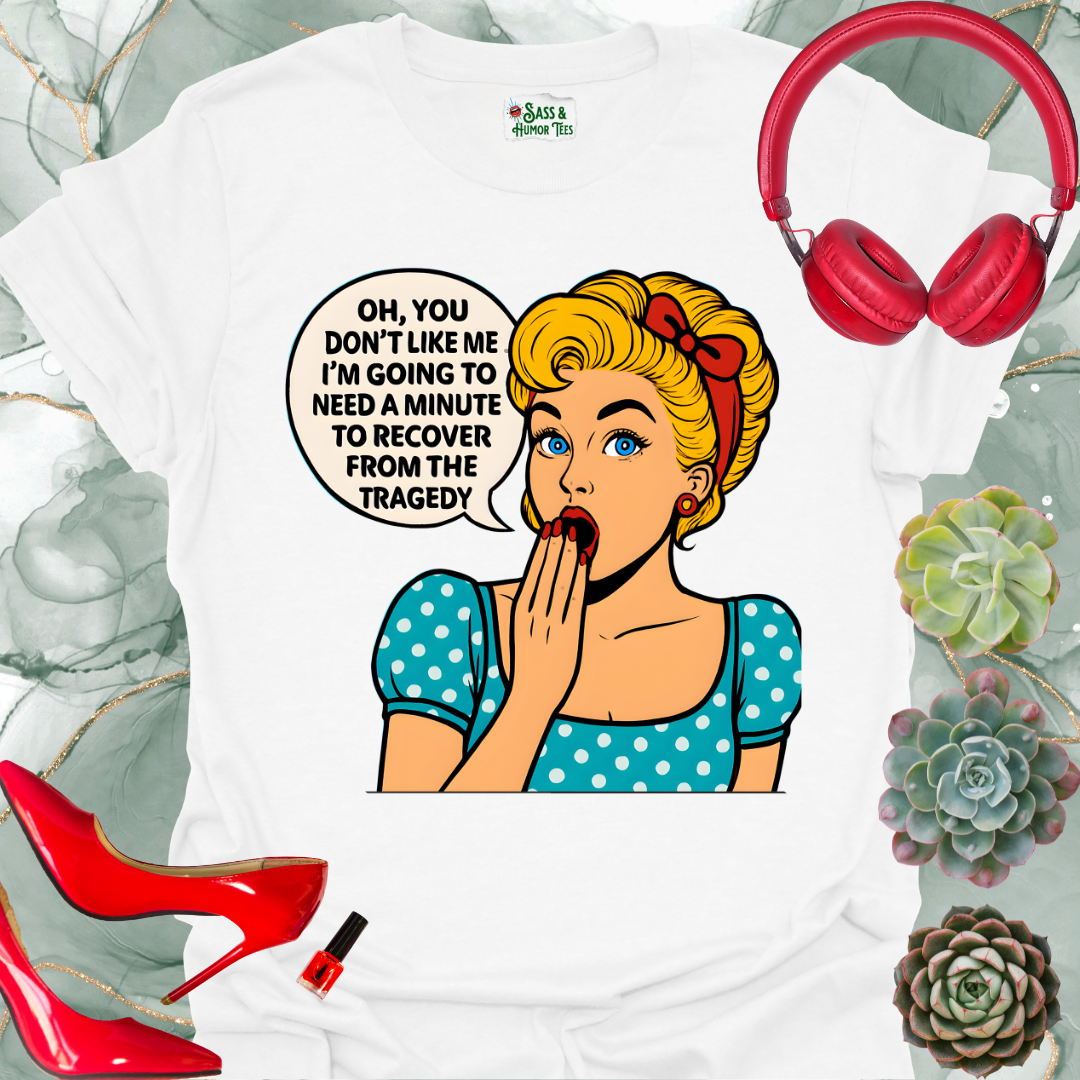 Oh, you don’t like me? I’ll need a minute to recover from that tragedy T-shirt.