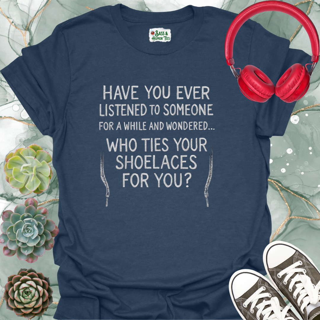 Have you ever listened to someone for a while and wondered... Who ties your shoelaces for you? T-Shirt.