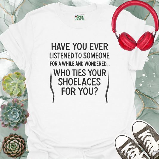 Have you ever listened to someone for a while and wondered... Who ties your shoelaces for you? T-Shirt.