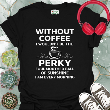 Without coffee, I wouldn't be the perky, foul-mouthed ball of sunshine I am every morning T-shirt.