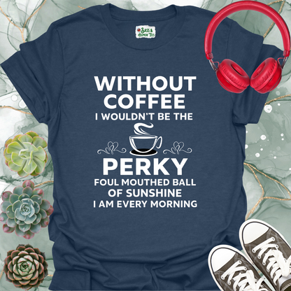 Without coffee, I wouldn't be the perky, foul-mouthed ball of sunshine I am every morning T-shirt.
