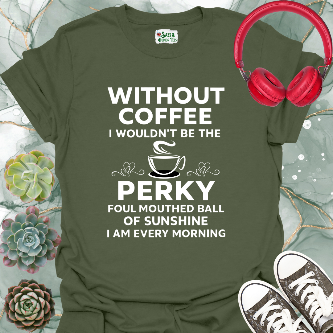 Without coffee, I wouldn't be the perky, foul-mouthed ball of sunshine I am every morning T-shirt.