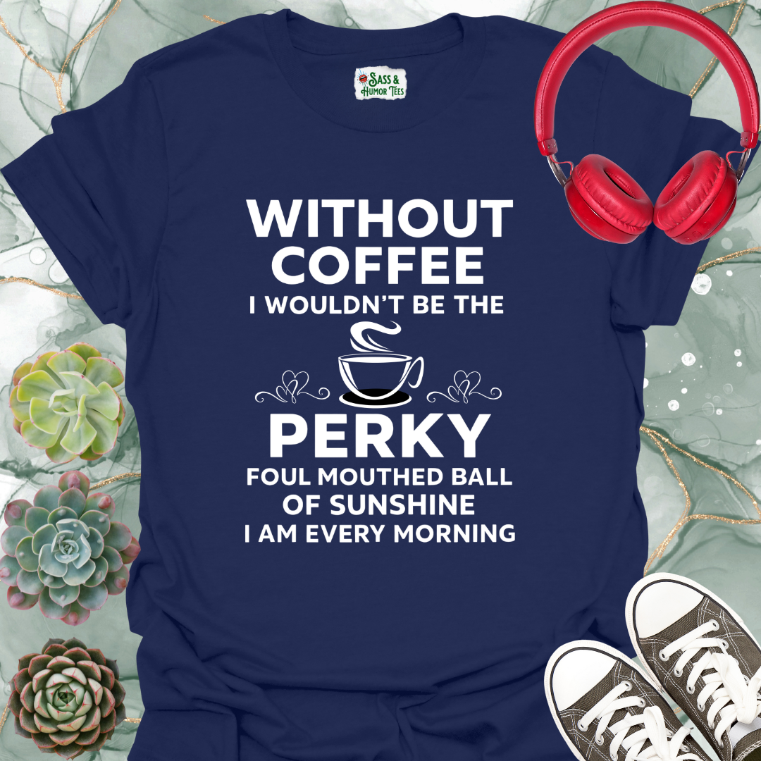 Without coffee, I wouldn't be the perky, foul-mouthed ball of sunshine I am every morning T-shirt.