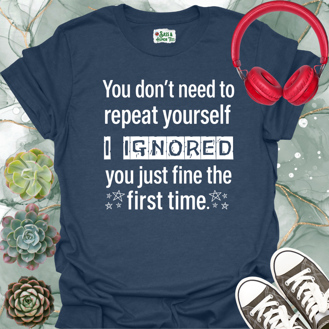 You don't need to repeat yourself, I heard you just fine the first time T-Shirt