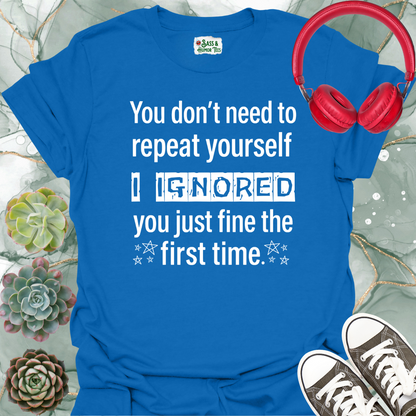You don't need to repeat yourself, I heard you just fine the first time T-Shirt