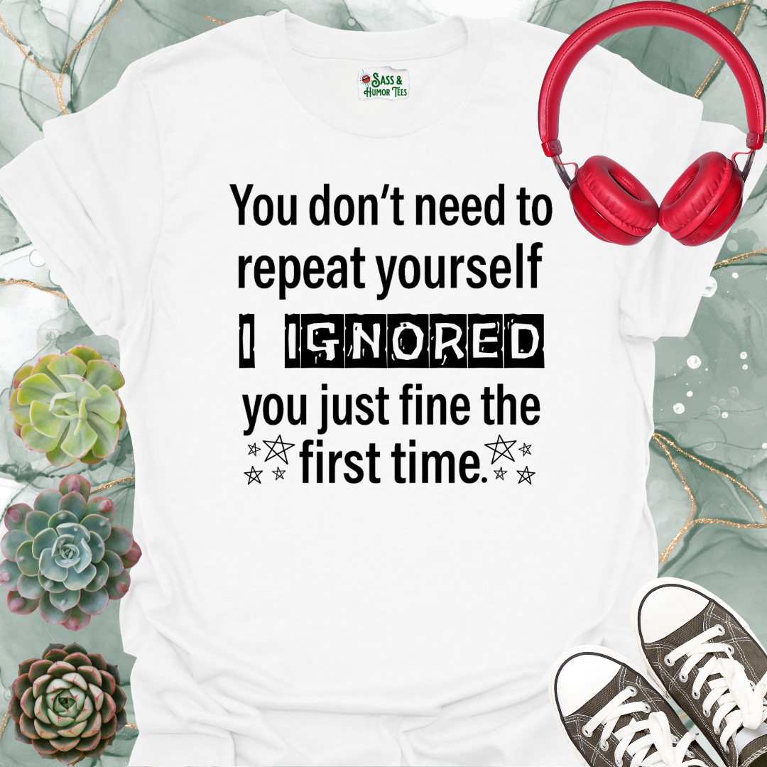 You don't need to repeat yourself, I heard you just fine the first time T-Shirt