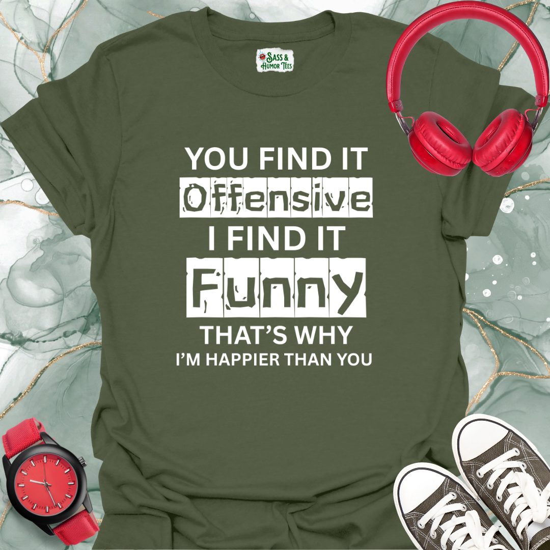 You find it offensive, I find it funny — that’s why I’m happier than you T-Shirt