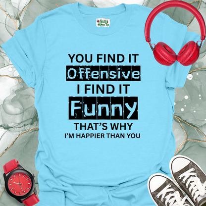You find it offensive, I find it funny — that’s why I’m happier than you T-Shirt