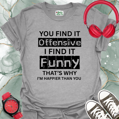 You find it offensive, I find it funny — that’s why I’m happier than you T-Shirt