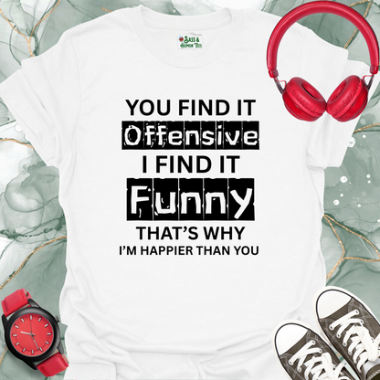 You find it offensive, I find it funny — that’s why I’m happier than you T-Shirt