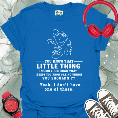 You know that little thing inside your head that keeps you from saying things you shouldn't? Yeah, I don't have one of those T-Shirt.