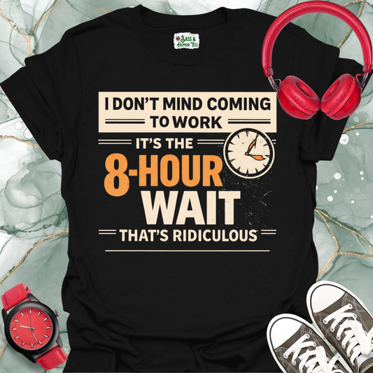 I Don't Mind Coming to Work It's The 8-Hour Wait That's Ridiculous T-Shirt