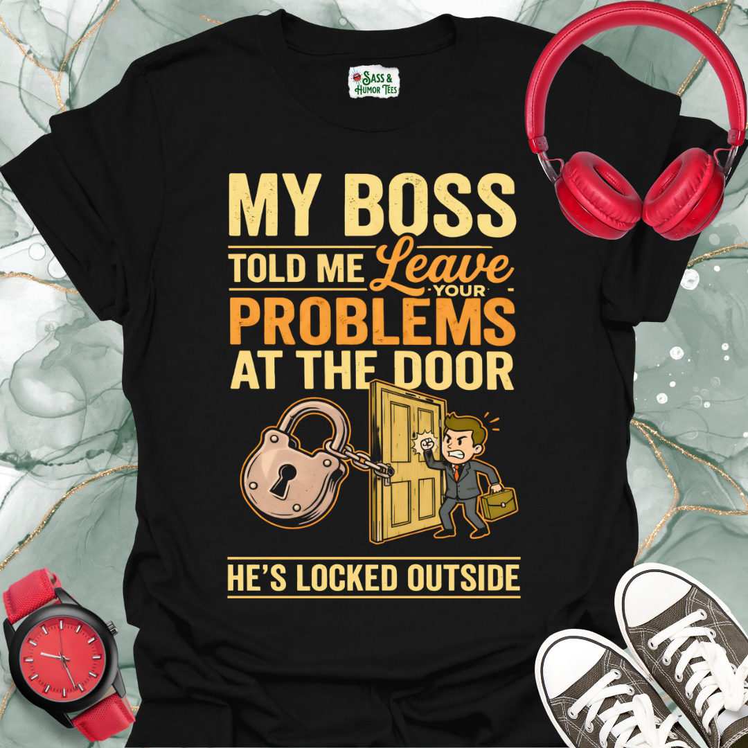 My Boss Told Me Leave Your Problems at the Door. He's Locked Outside. T-Shirt