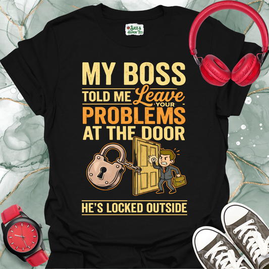 My Boss Told Me Leave Your Problems at the Door. He's Locked Outside. T-Shirt