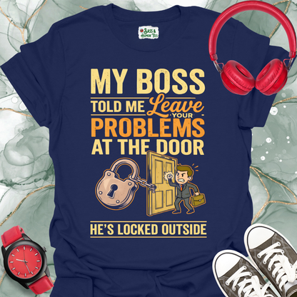 My Boss Told Me Leave Your Problems at the Door. He's Locked Outside. T-Shirt