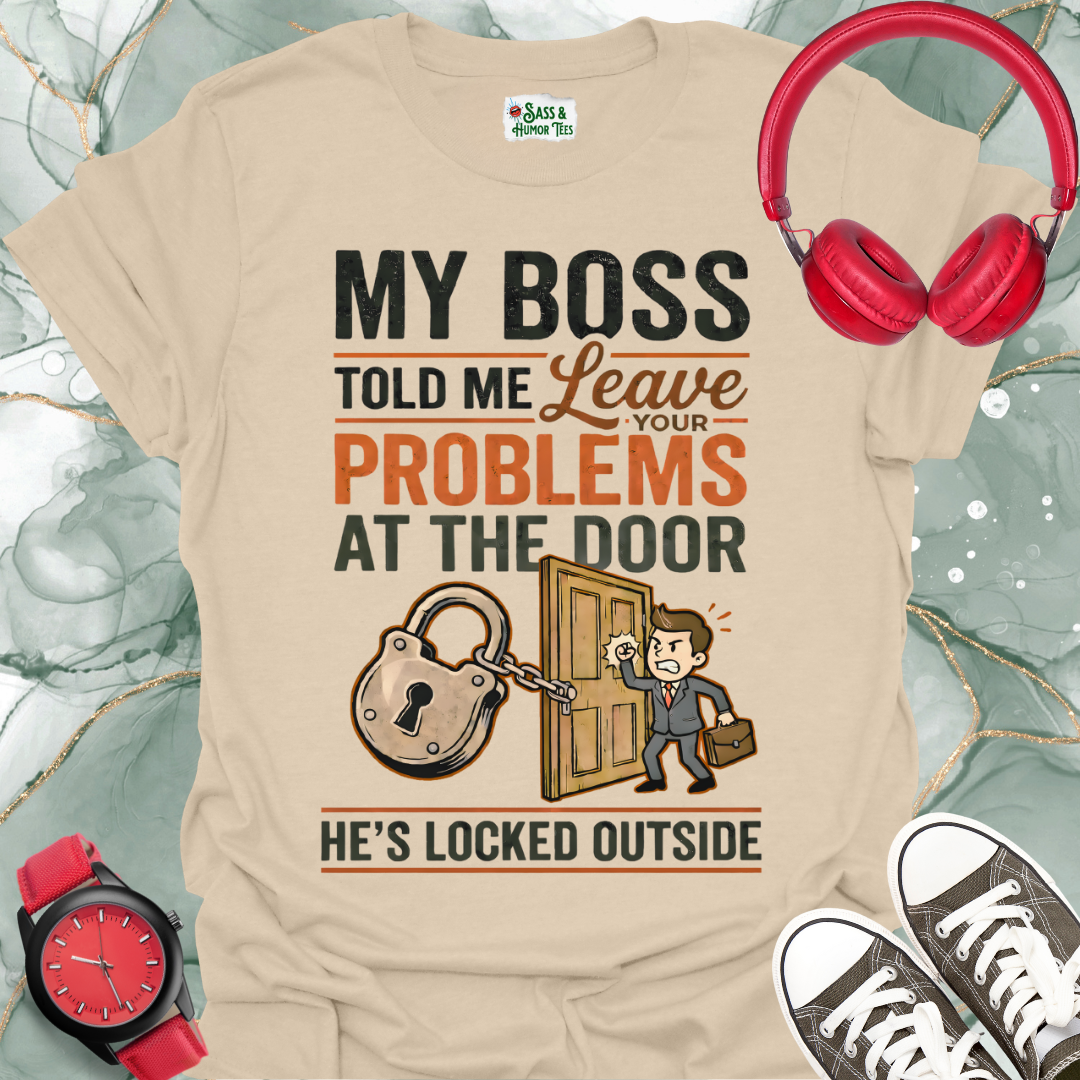 My Boss Told Me Leave Your Problems at the Door. He's Locked Outside. T-Shirt