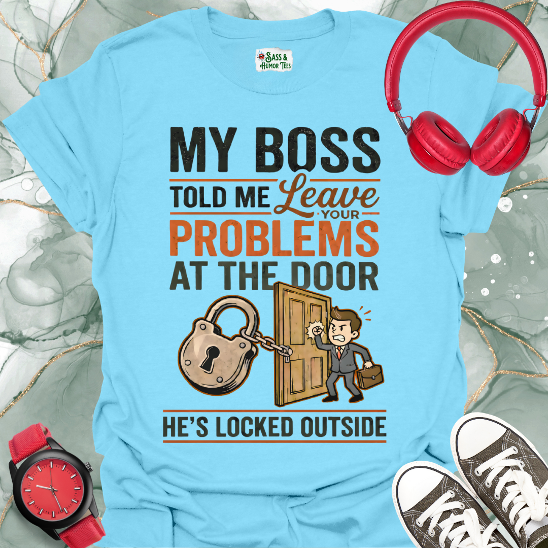 My Boss Told Me Leave Your Problems at the Door. He's Locked Outside. T-Shirt