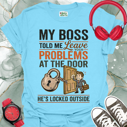 My Boss Told Me Leave Your Problems at the Door. He's Locked Outside. T-Shirt