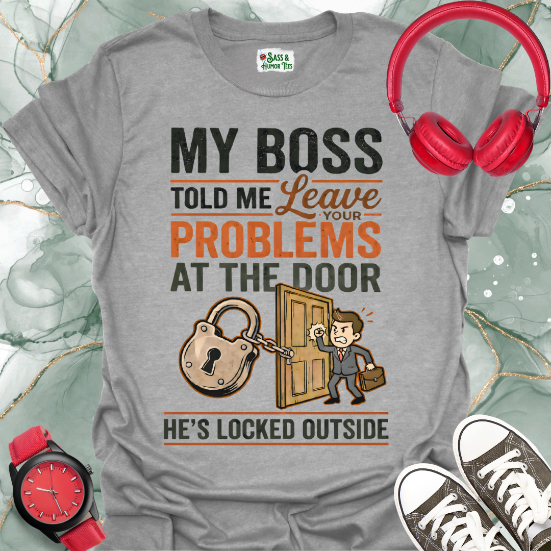 My Boss Told Me Leave Your Problems at the Door. He's Locked Outside. T-Shirt