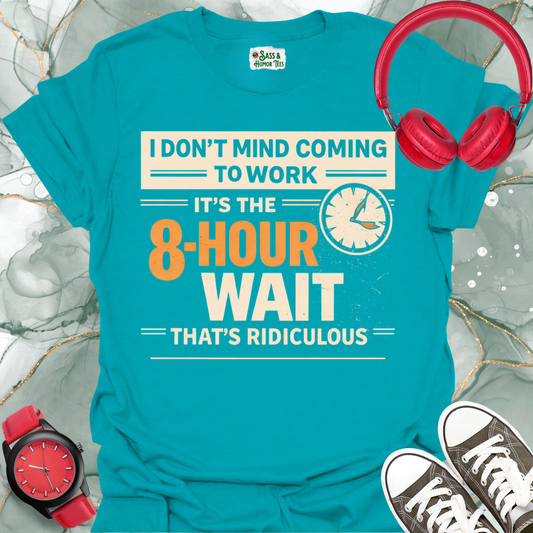 I Don't Mind Coming to Work It's The 8-Hour Wait That's Ridiculous T-Shirt